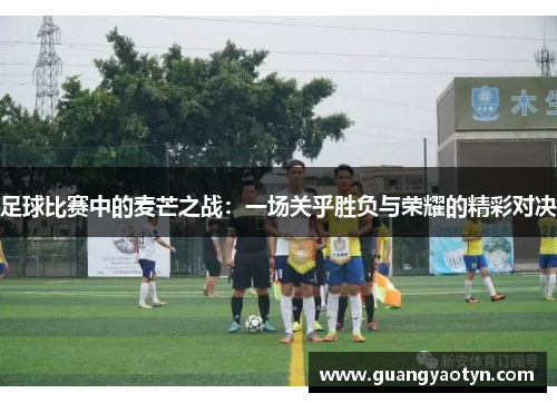 足球比赛中的麦芒之战：一场关乎胜负与荣耀的精彩对决