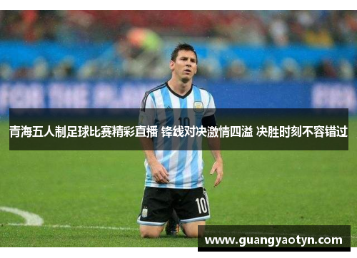 青海五人制足球比赛精彩直播 锋线对决激情四溢 决胜时刻不容错过
