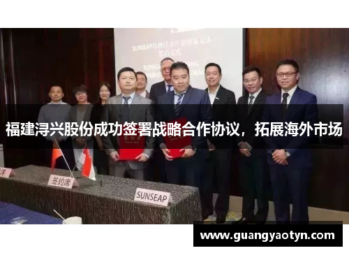 福建浔兴股份成功签署战略合作协议，拓展海外市场