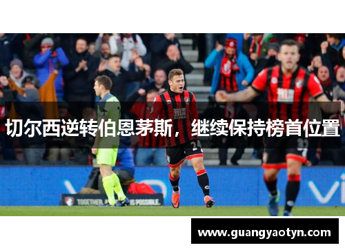 切尔西逆转伯恩茅斯，继续保持榜首位置